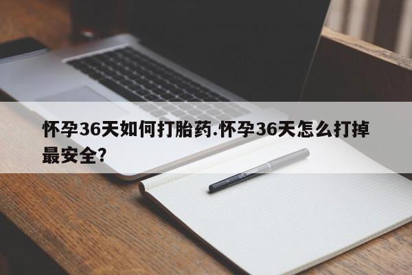 流产药货到付款怀孕36天如何打胎药.怀孕36天怎么打掉最安全？
