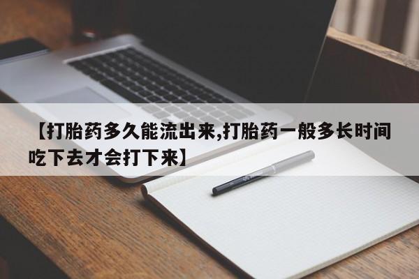 流产药货到付款【打胎药多久能流出来,打胎药一般多长时间吃下去才会打下来】