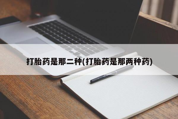 流产药货到付款打胎药是那二种(打胎药是那两种药)