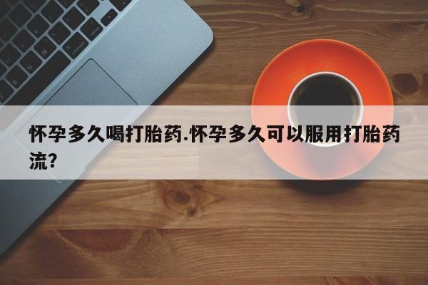 流产药货到付款怀孕多久喝打胎药.怀孕多久可以服用打胎药流？