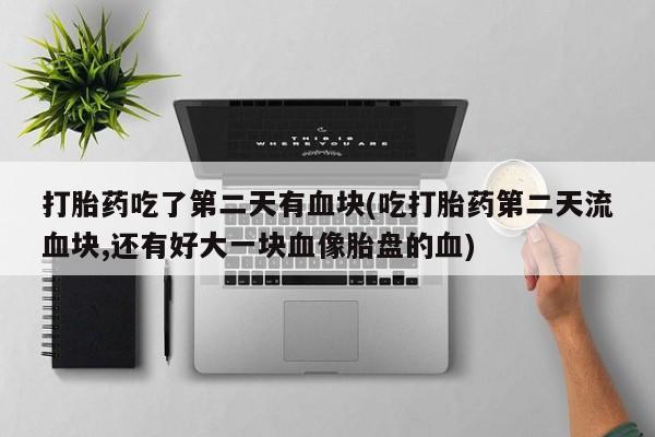 流产药货到付款打胎药吃了第二天有血块(吃打胎药第二天流血块,还有好大一块血像胎盘的血)