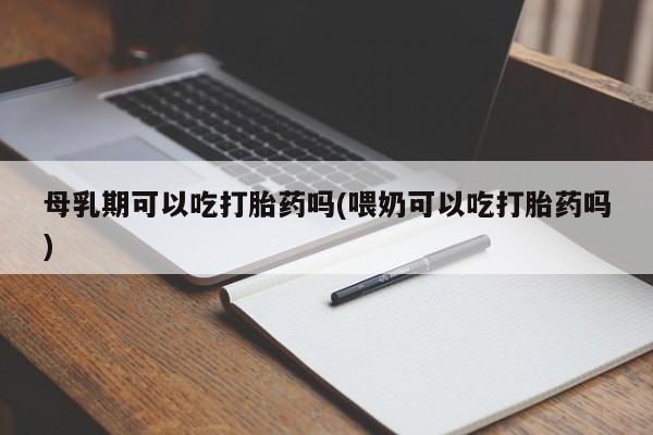 流产药货到付款母乳期可以吃打胎药吗(喂奶可以吃打胎药吗)