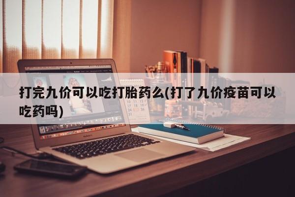 流产药货到付款打完九价可以吃打胎药么(打了九价疫苗可以吃药吗)