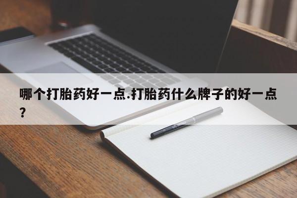 流产药货到付款哪个打胎药好一点.打胎药什么牌子的好一点？