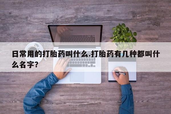 流产药货到付款日常用的打胎药叫什么.打胎药有几种都叫什么名字？
