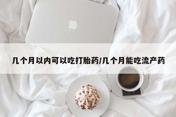 流产药货到付款几个月以内可以吃打胎药/几个月能吃流产药
