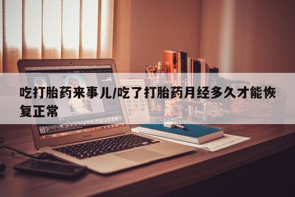 流产药货到付款吃打胎药来事儿/吃了打胎药月经多久才能恢复正常