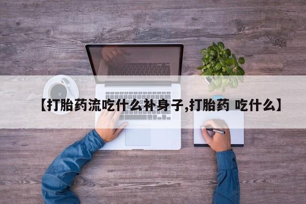 流产药货到付款【打胎药流吃什么补身子,打胎药 吃什么】