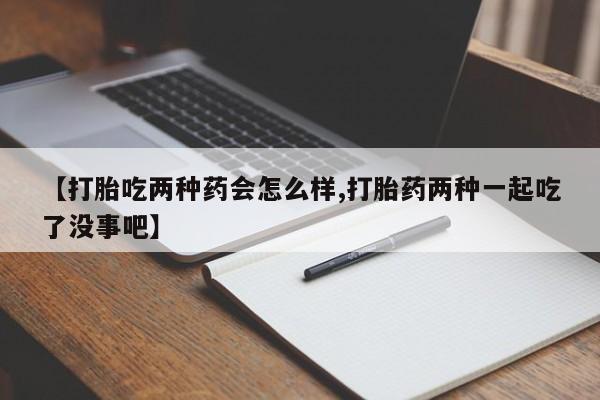 流产药货到付款【打胎吃两种药会怎么样,打胎药两种一起吃了没事吧】