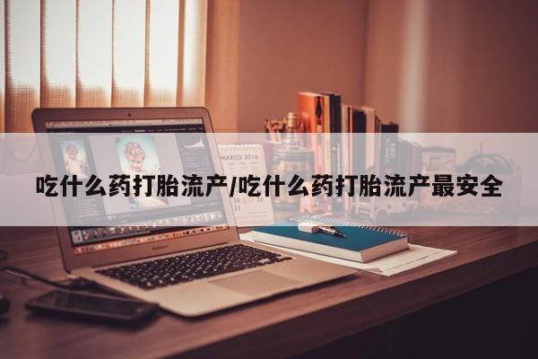 流产药货到付款吃什么药打胎流产/吃什么药打胎流产最安全