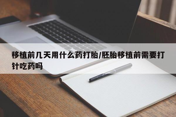 流产药货到付款移植前几天用什么药打胎/胚胎移植前需要打针吃药吗
