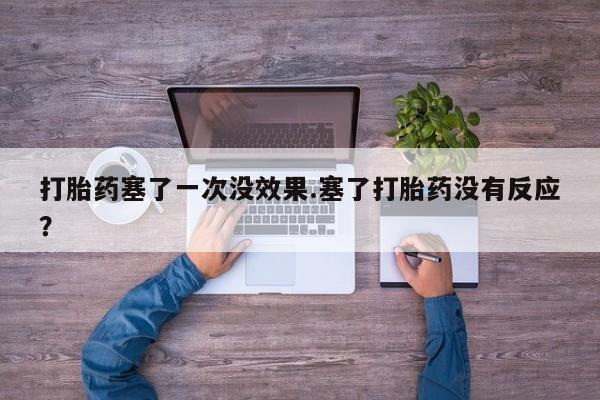 流产药货到付款打胎药塞了一次没效果.塞了打胎药没有反应？
