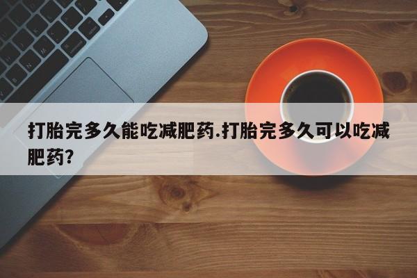 流产药货到付款打胎完多久能吃减肥药.打胎完多久可以吃减肥药？