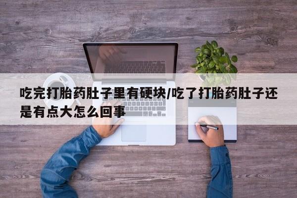 流产药货到付款吃完打胎药肚子里有硬块/吃了打胎药肚子还是有点大怎么回事