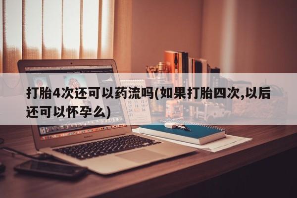 流产药货到付款打胎4次还可以药流吗(如果打胎四次,以后还可以怀孕么)