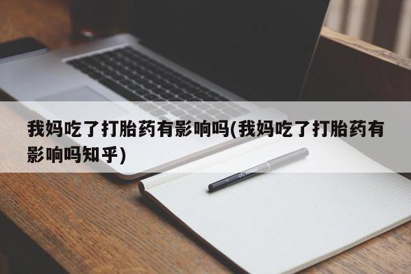 流产药货到付款我妈吃了打胎药有影响吗(我妈吃了打胎药有影响吗知乎)