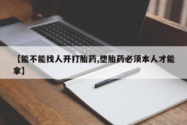 流产药货到付款【能不能找人开打胎药,堕胎药必须本人才能拿】