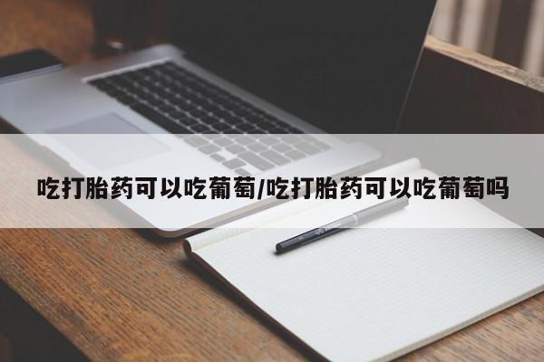 流产药货到付款吃打胎药可以吃葡萄/吃打胎药可以吃葡萄吗