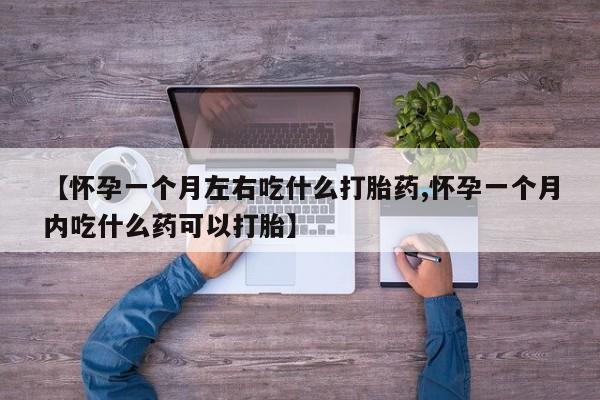 流产药货到付款【怀孕一个月左右吃什么打胎药,怀孕一个月内吃什么药可以打胎】