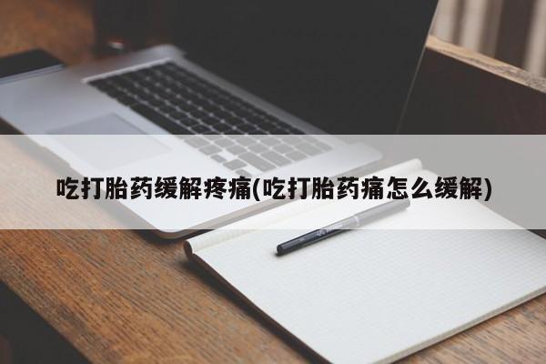 流产药货到付款吃打胎药缓解疼痛(吃打胎药痛怎么缓解)