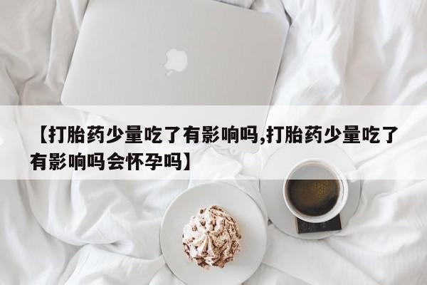 流产药货到付款【打胎药少量吃了有影响吗,打胎药少量吃了有影响吗会怀孕吗】