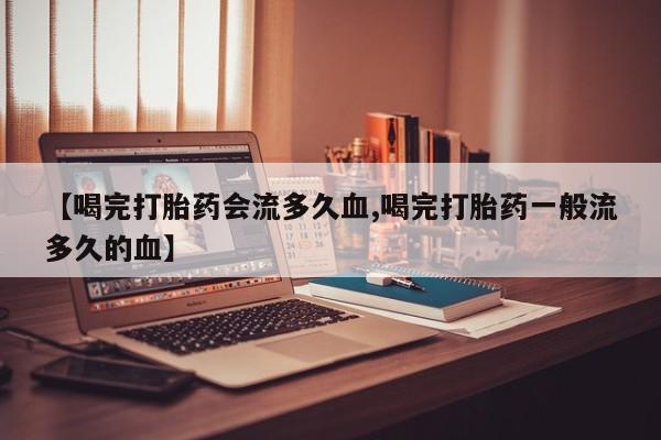 流产药货到付款【喝完打胎药会流多久血,喝完打胎药一般流多久的血】