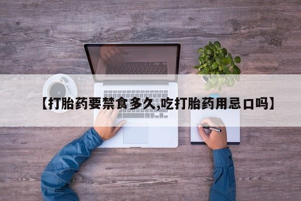 流产药货到付款【打胎药要禁食多久,吃打胎药用忌口吗】