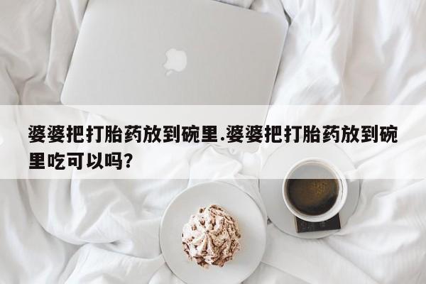 流产药货到付款婆婆把打胎药放到碗里.婆婆把打胎药放到碗里吃可以吗？