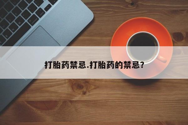 流产药货到付款打胎药禁忌.打胎药的禁忌？