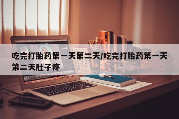 流产药货到付款吃完打胎药第一天第二天/吃完打胎药第一天第二天肚子疼