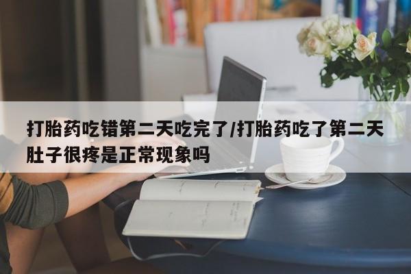 流产药货到付款打胎药吃错第二天吃完了/打胎药吃了第二天肚子很疼是正常现象吗