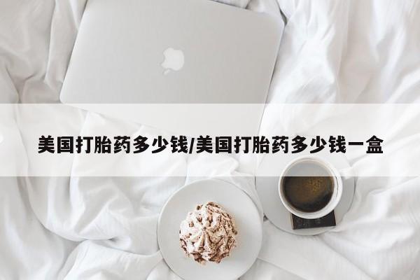 流产药货到付款美国打胎药多少钱/美国打胎药多少钱一盒