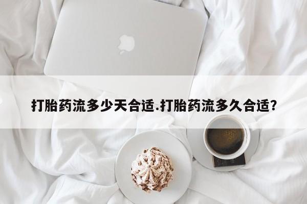 流产药货到付款打胎药流多少天合适.打胎药流多久合适？
