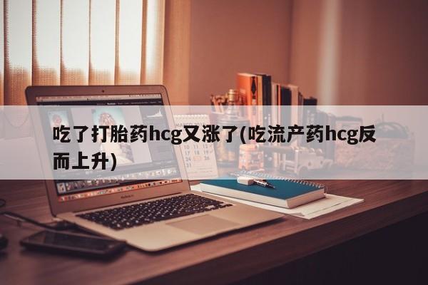 流产药货到付款吃了打胎药hcg又涨了(吃流产药hcg反而上升)