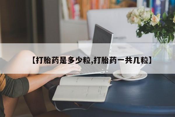 流产药货到付款【打胎药是多少粒,打胎药一共几粒】