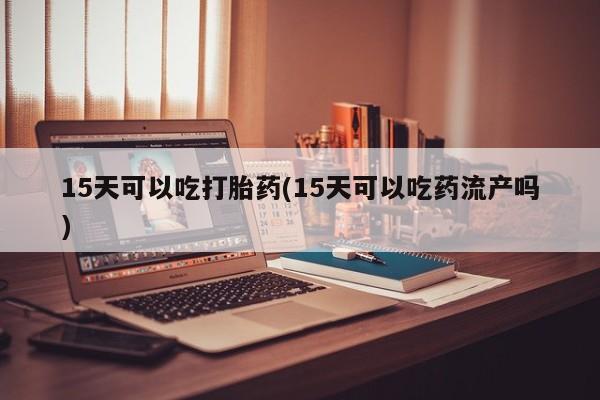 流产药货到付款15天可以吃打胎药(15天可以吃药流产吗)