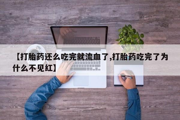 流产药货到付款【打胎药还么吃完就流血了,打胎药吃完了为什么不见红】