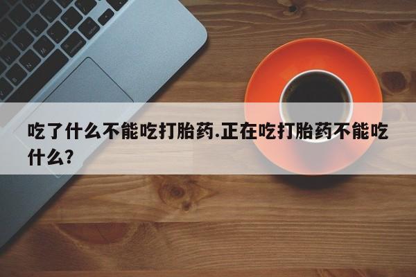 流产药货到付款吃了什么不能吃打胎药.正在吃打胎药不能吃什么？
