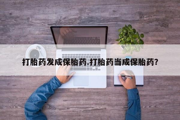 流产药货到付款打胎药发成保胎药.打胎药当成保胎药？