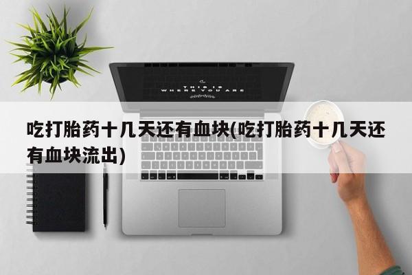 流产药货到付款吃打胎药十几天还有血块(吃打胎药十几天还有血块流出)