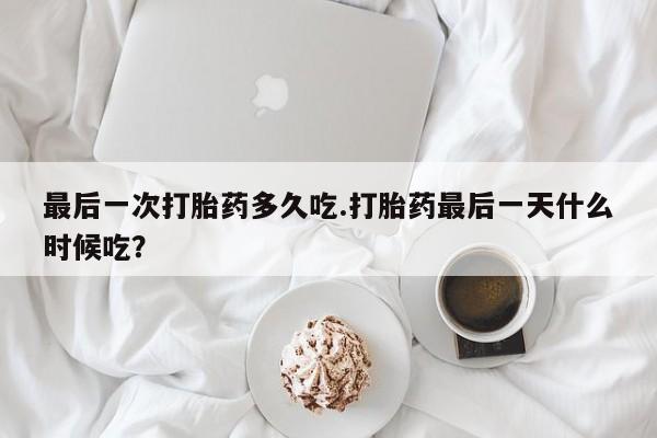 流产药货到付款最后一次打胎药多久吃.打胎药最后一天什么时候吃？