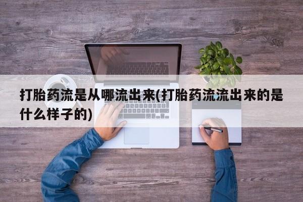 流产药货到付款打胎药流是从哪流出来(打胎药流流出来的是什么样子的)