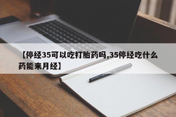 流产药货到付款【停经35可以吃打胎药吗,35停经吃什么药能来月经】