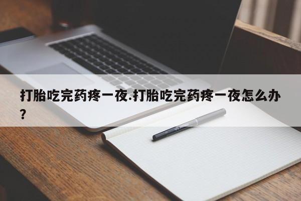 流产药货到付款打胎吃完药疼一夜.打胎吃完药疼一夜怎么办？