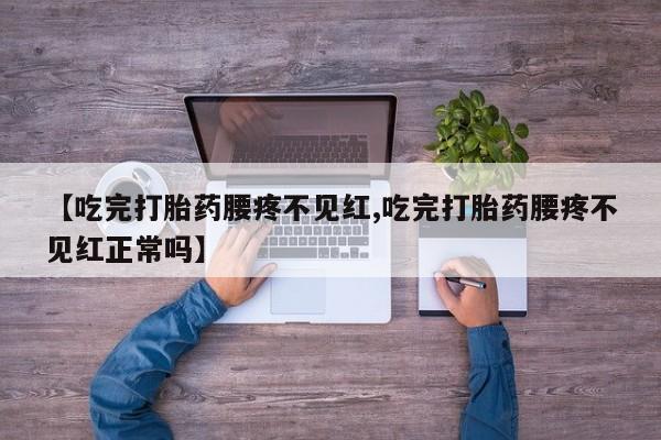 流产药货到付款【吃完打胎药腰疼不见红,吃完打胎药腰疼不见红正常吗】