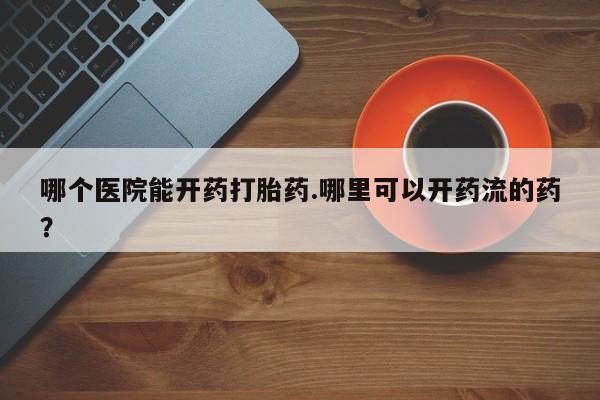 流产药货到付款哪个医院能开药打胎药.哪里可以开药流的药？