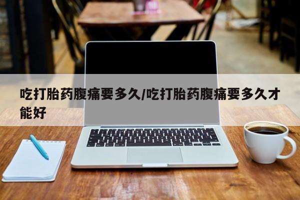 流产药货到付款吃打胎药腹痛要多久/吃打胎药腹痛要多久才能好