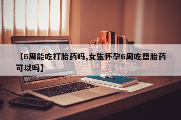 流产药货到付款【6周能吃打胎药吗,女生怀孕6周吃堕胎药可以吗】