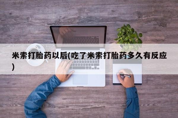 流产药货到付款米索打胎药以后(吃了米索打胎药多久有反应)