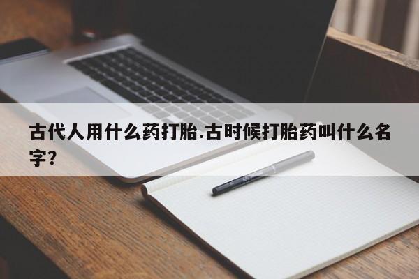 流产药货到付款古代人用什么药打胎.古时候打胎药叫什么名字？